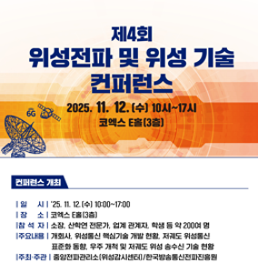 제4회 위성전파 및 위성 기술 컨퍼런스
2025.11.12(수) 10시~17시
코엑스 E홀(3층)
컨퍼런스 개최
일시 25.11.12 (수) 10:00~17:00
장소 코엑스 E홀(3층)
참석자 소장, 산학연 전문가, 업계 관계자, 학생 등 약 200여 명
주요내용 개회사, 위성통신 핵심기술 개발 현황, 저궤도 위성통신 표준화 동향, 우주 개척 및 저궤도  위성 송수신 기술 현황
주최주관 중앙전파관리소(위성감시센터)/한국방송통신전파진흥원
